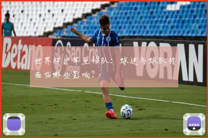 世界杯扩军至48队：球迷与球队将面临哪些影响？