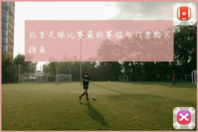 北京足球比赛最新赛程与门票购买指南