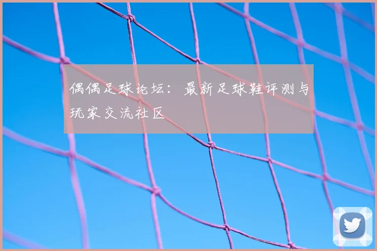 偶偶足球论坛：最新足球鞋评测与玩家交流社区
