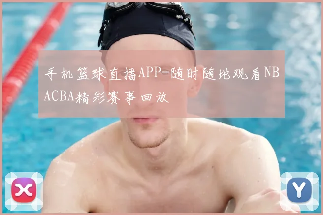 手机篮球直播APP-随时随地观看NBACBA精彩赛事回放