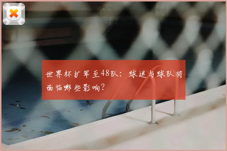 世界杯扩军至48队：球迷与球队将面临哪些影响？