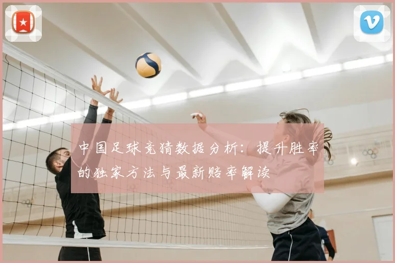中国足球竞猜数据分析：提升胜率的独家方法与最新赔率解读