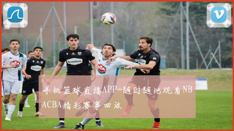 手机篮球直播APP-随时随地观看NBACBA精彩赛事回放
