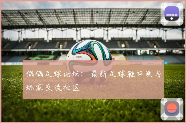 偶偶足球论坛：最新足球鞋评测与玩家交流社区
