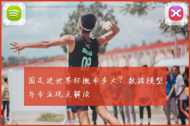 国足进世界杯概率多大？数据模型与专业观点解读