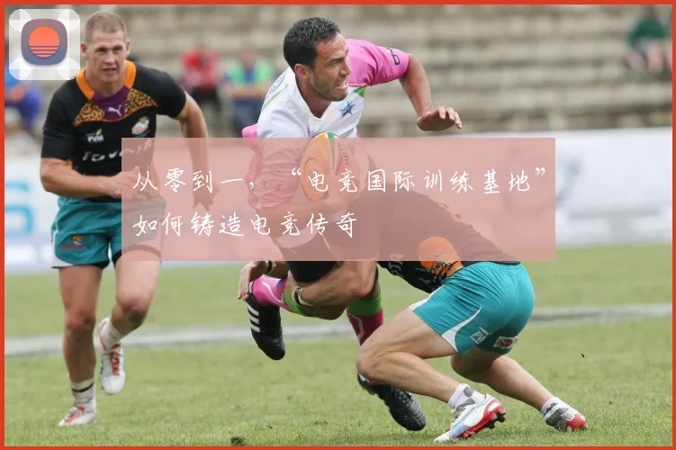 从零到一，“电竞国际训练基地”如何铸造电竞传奇