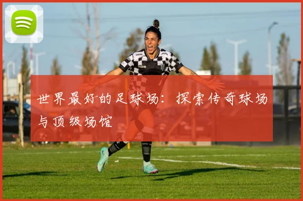 世界最好的足球场：探索传奇球场与顶级场馆