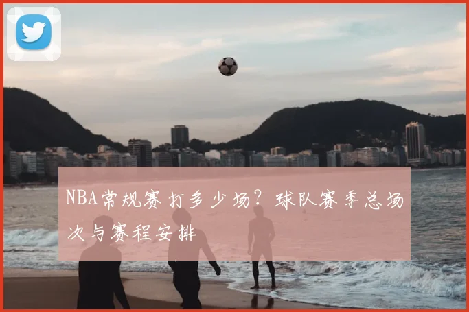 NBA常规赛打多少场？球队赛季总场次与赛程安排