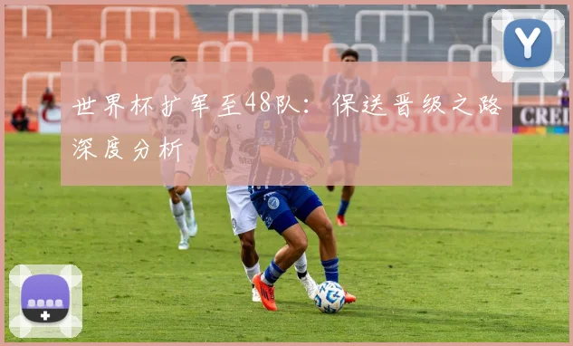 世界杯扩军至48队：保送晋级之路深度分析
